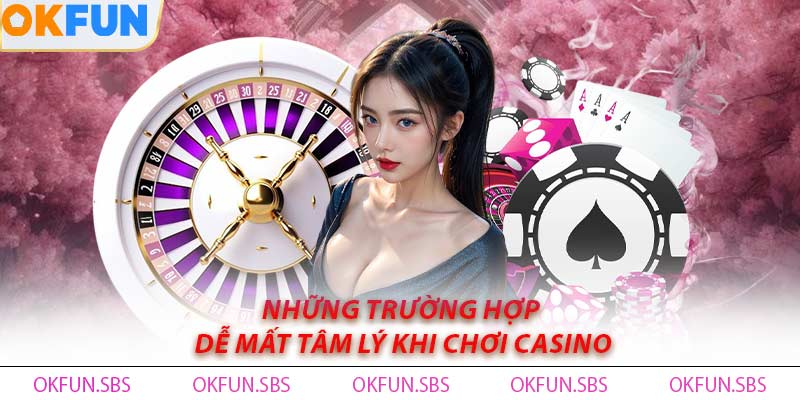 Những trường hợp dễ mất tâm lý khi chơi casino