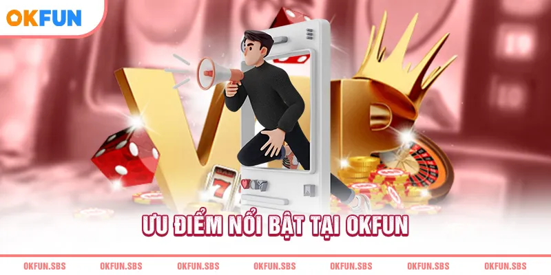 Ưu điểm nổi bật tại OKFUN